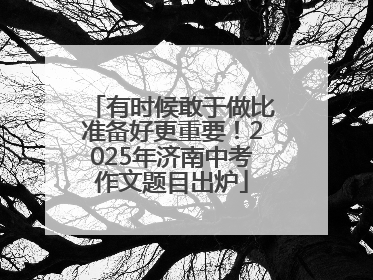 有时候敢于做比准备好更重要！2025年济南中考作文题目出炉