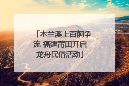 木兰溪上百舸争流 福建莆田开启龙舟民俗活动