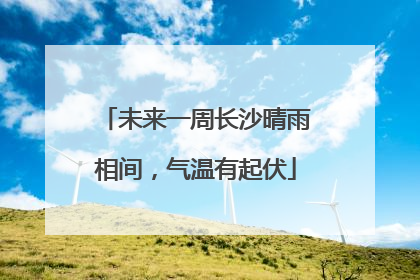 未来一周长沙晴雨相间，气温有起伏