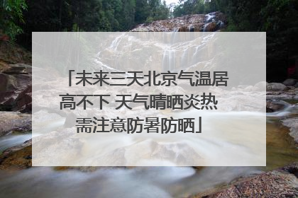 未来三天北京气温居高不下 天气晴晒炎热需注意防暑防晒