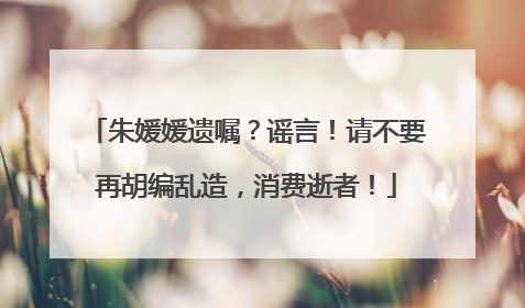 朱媛媛遗嘱？谣言！请不要再胡编乱造，消费逝者！