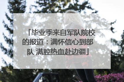 毕业季来自军队院校的报道：满怀信心到部队 满腔热血赴边疆