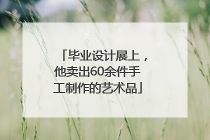毕业设计展上，他卖出60余件手工制作的艺术品