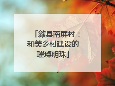 歙县南屏村：和美乡村建设的璀璨明珠