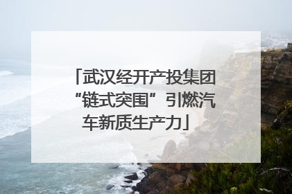 武汉经开产投集团“链式突围”引燃汽车新质生产力