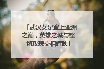 武汉女足登上亚洲之巅，英雄之城与铿锵玫瑰交相辉映