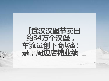 武汉汉堡节卖出约34万个汉堡，车流量创下商场纪录，周边店铺业绩提升至少30%