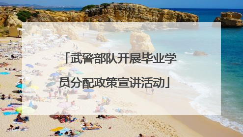 武警部队开展毕业学员分配政策宣讲活动
