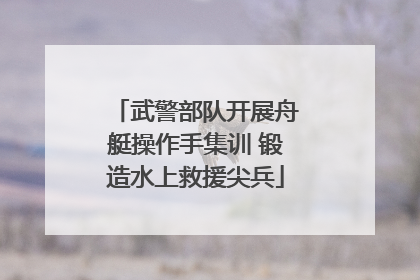 武警部队开展舟艇操作手集训 锻造水上救援尖兵