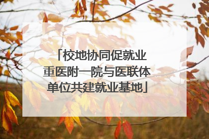 校地协同促就业 重医附一院与医联体单位共建就业基地