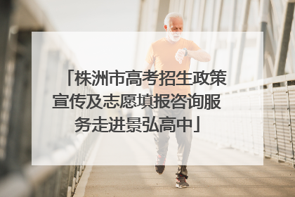 株洲市高考招生政策宣传及志愿填报咨询服务走进景弘高中