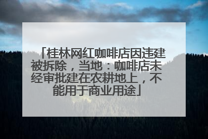 桂林网红咖啡店因违建被拆除，当地：咖啡店未经审批建在农耕地上，不能用于商业用途