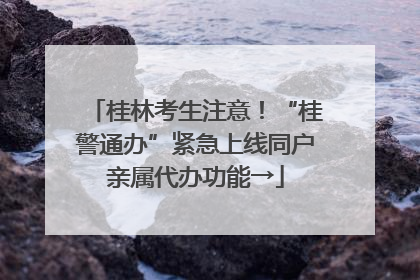 桂林考生注意！“桂警通办”紧急上线同户亲属代办功能→