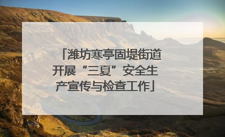 潍坊寒亭固堤街道开展“三夏”安全生产宣传与检查工作