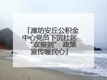 潍坊安丘公积金中心党员下沉社区“双报到” 政策宣传暖民心