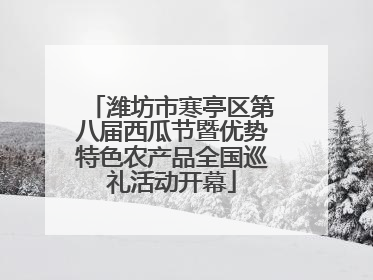 潍坊市寒亭区第八届西瓜节暨优势特色农产品全国巡礼活动开幕