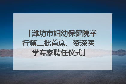 潍坊市妇幼保健院举行第二批首席、资深医学专家聘任仪式