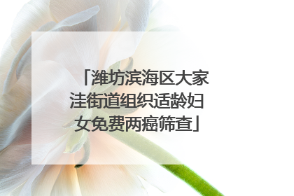 潍坊滨海区大家洼街道组织适龄妇女免费两癌筛查