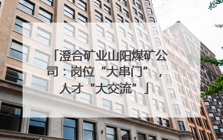 澄合矿业山阳煤矿公司：岗位“大串门”，人才“大交流”
