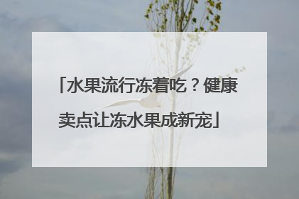 水果流行冻着吃？健康卖点让冻水果成新宠