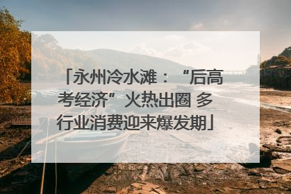 永州冷水滩：“后高考经济”火热出圈 多行业消费迎来爆发期