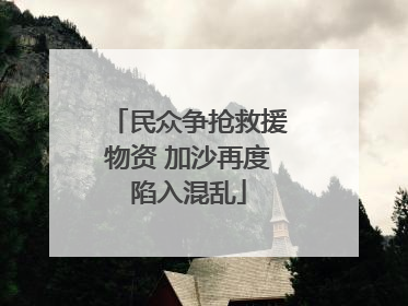 民众争抢救援物资 加沙再度陷入混乱