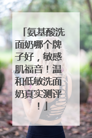 氨基酸洗面奶哪个牌子好，敏感肌福音！温和低敏洗面奶真实测评！