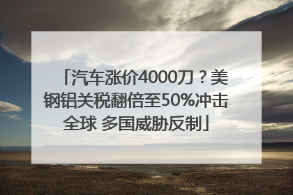 汽车涨价4000刀？美钢铝关税翻倍至50%冲击全球 多国威胁反制