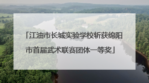 江油市长城实验学校斩获绵阳市首届武术联赛团体一等奖