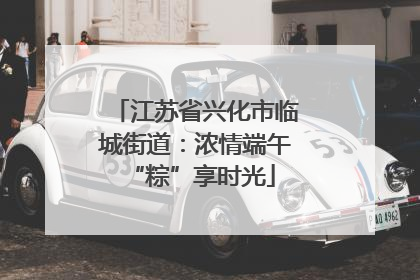 江苏省兴化市临城街道：浓情端午 “粽”享时光