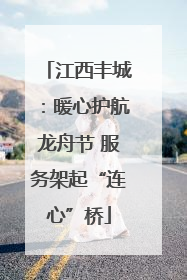 江西丰城：暖心护航龙舟节 服务架起“连心”桥