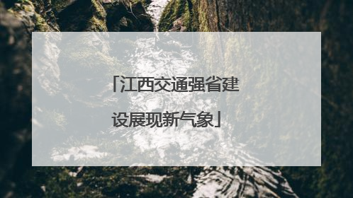 江西交通强省建设展现新气象