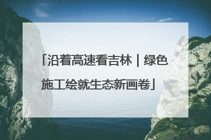 沿着高速看吉林｜绿色施工绘就生态新画卷