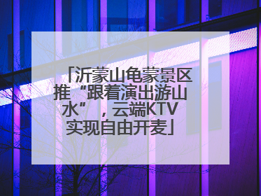 沂蒙山龟蒙景区推“跟着演出游山水”，云端KTV实现自由开麦