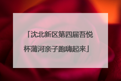 沈北新区第四届吾悦杯蒲河亲子跑嗨起来