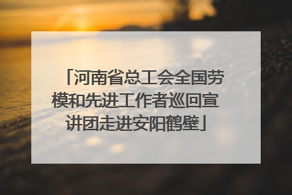 河南省总工会全国劳模和先进工作者巡回宣讲团走进安阳鹤壁