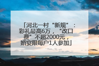河北一村“新规”：彩礼最高6万，“改口费”不超2000元，婚宴限每户1人参加