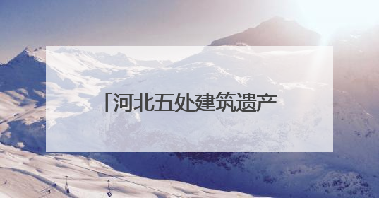 河北五处建筑遗产项目获推介！第十批20世纪建筑遗产推介项目出炉