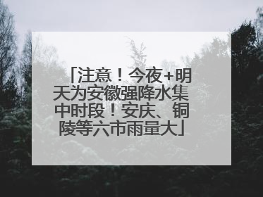 注意！今夜+明天为安徽强降水集中时段！安庆、铜陵等六市雨量大