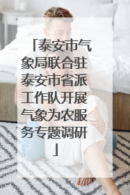 泰安市气象局联合驻泰安市省派工作队开展气象为农服务专题调研