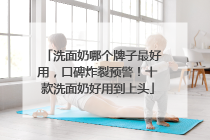 洗面奶哪个牌子最好用，口碑炸裂预警！十款洗面奶好用到上头