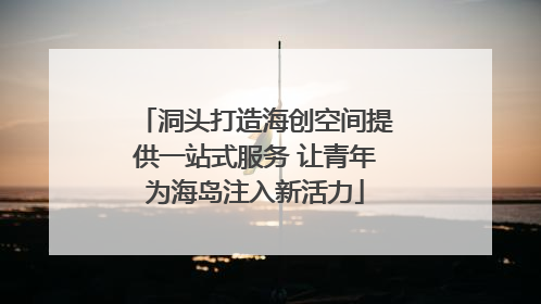洞头打造海创空间提供一站式服务 让青年为海岛注入新活力