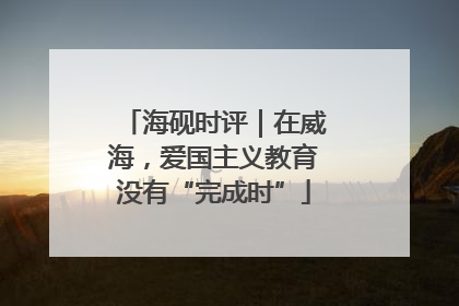 海砚时评｜在威海，爱国主义教育没有“完成时”