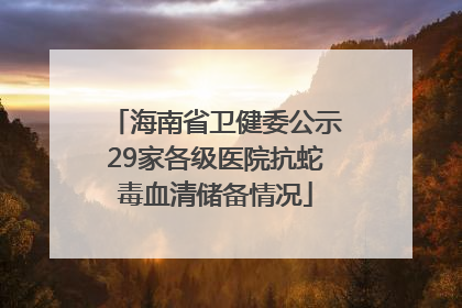 海南省卫健委公示29家各级医院抗蛇毒血清储备情况