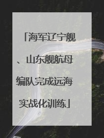 海军辽宁舰、山东舰航母编队完成远海实战化训练