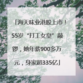 海天味业港股上市！55岁“打工女皇”敲锣，她年薪900多万元，身家超335亿