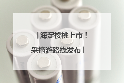 海淀樱桃上市！采摘游路线发布