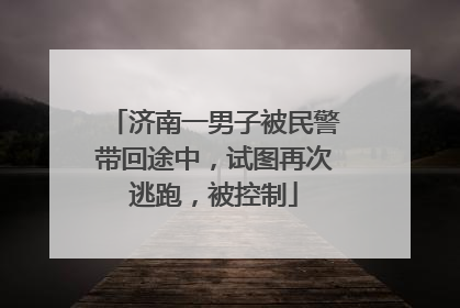 济南一男子被民警带回途中，试图再次逃跑，被控制