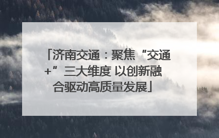 济南交通：聚焦“交通+”三大维度 以创新融合驱动高质量发展