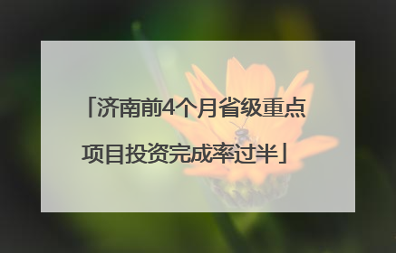 济南前4个月省级重点项目投资完成率过半
